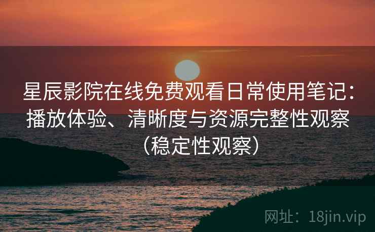 星辰影院在线免费观看日常使用笔记：播放体验、清晰度与资源完整性观察（稳定性观察）