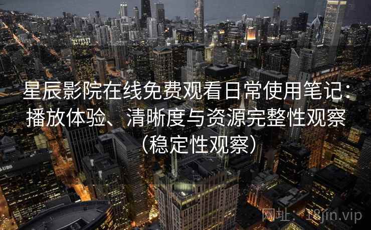 星辰影院在线免费观看日常使用笔记：播放体验、清晰度与资源完整性观察（稳定性观察）