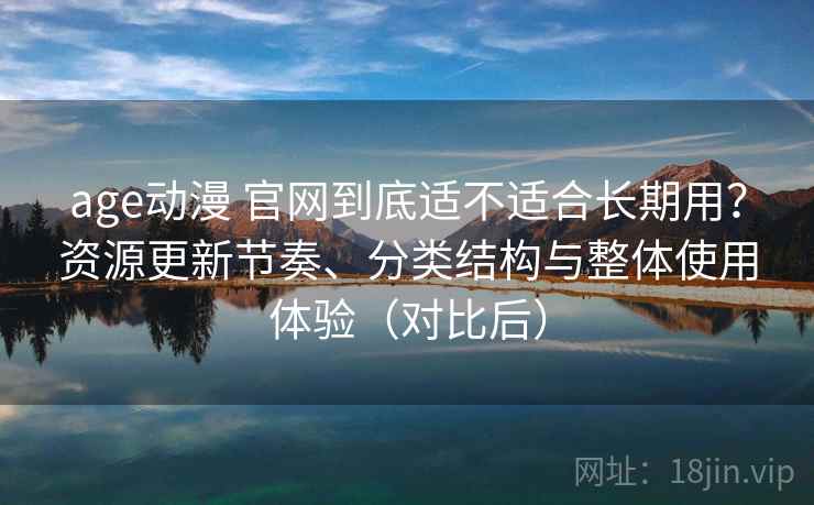 age动漫 官网到底适不适合长期用？资源更新节奏、分类结构与整体使用体验（对比后）-第2张图片