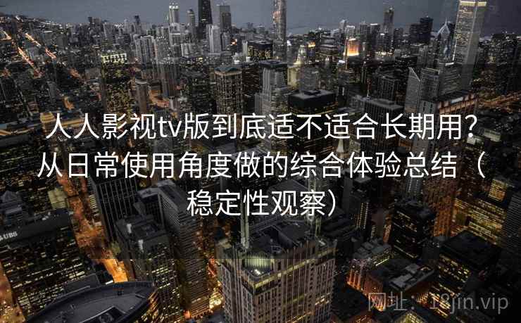 人人影视tv版到底适不适合长期用?从日常使用角度做的综合体验总结(稳定性观察)-第1张图片 人人影视tv版到底适不适合长期用?从日常使用角度做的综合体验总结(稳定性观察)-第1张图片