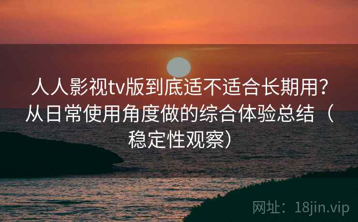 人人影视tv版到底适不适合长期用?从日常使用角度做的综合体验总结(稳定性观察)-第2张图片 人人影视tv版到底适不适合长期用?从日常使用角度做的综合体验总结(稳定性观察)-第2张图片