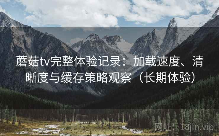 蘑菇tv完整体验记录:加载速度、清晰度与缓存策略观察(长期体验)-第1张图片 蘑菇tv完整体验记录:加载速度、清晰度与缓存策略观察(长期体验)-第1张图片
