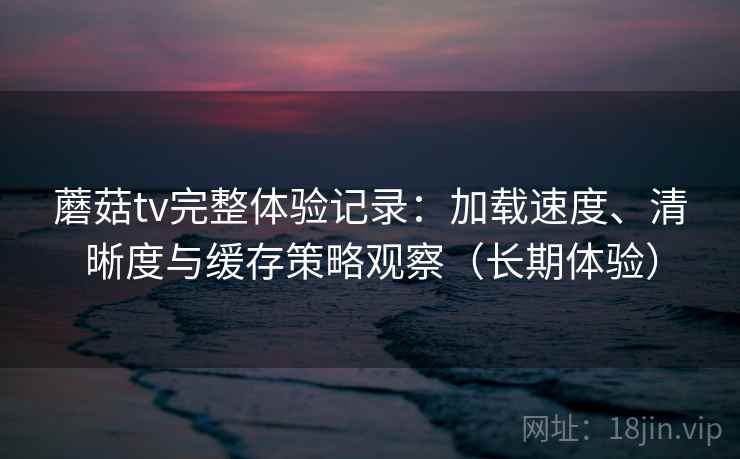 蘑菇tv完整体验记录:加载速度、清晰度与缓存策略观察(长期体验)-第2张图片 蘑菇tv完整体验记录:加载速度、清晰度与缓存策略观察(长期体验)-第2张图片