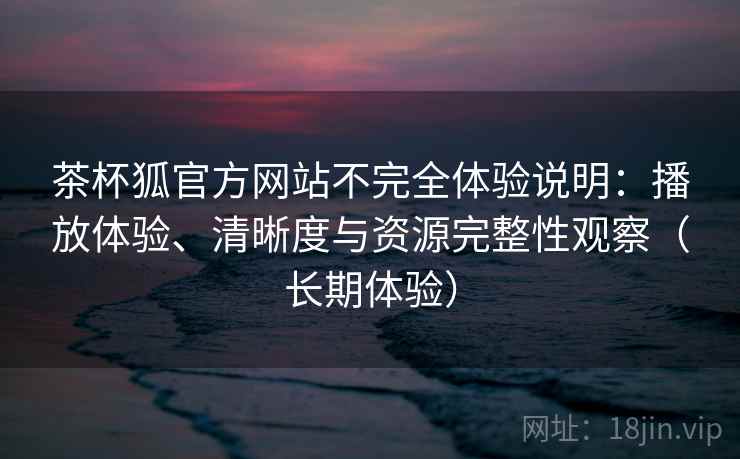 茶杯狐官方网站不完全体验说明:播放体验、清晰度与资源完整性观察(长期体验)-第2张图片 茶杯狐官方网站不完全体验说明:播放体验、清晰度与资源完整性观察(长期体验)-第2张图片