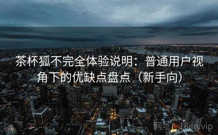 茶杯狐不完全体验说明:普通用户视角下的优缺点盘点(新手向)-第2张图片 茶杯狐不完全体验说明:普通用户视角下的优缺点盘点(新手向)-第2张图片