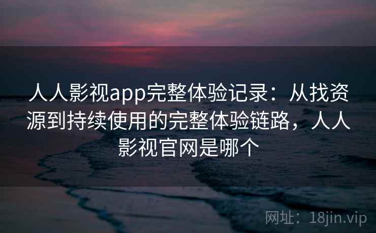 人人影视app完整体验记录:从找资源到持续使用的完整体验链路,人人影视官网是哪个-第2张图片 人人影视app完整体验记录:从找资源到持续使用的完整体验链路,人人影视官网是哪个-第2张图片