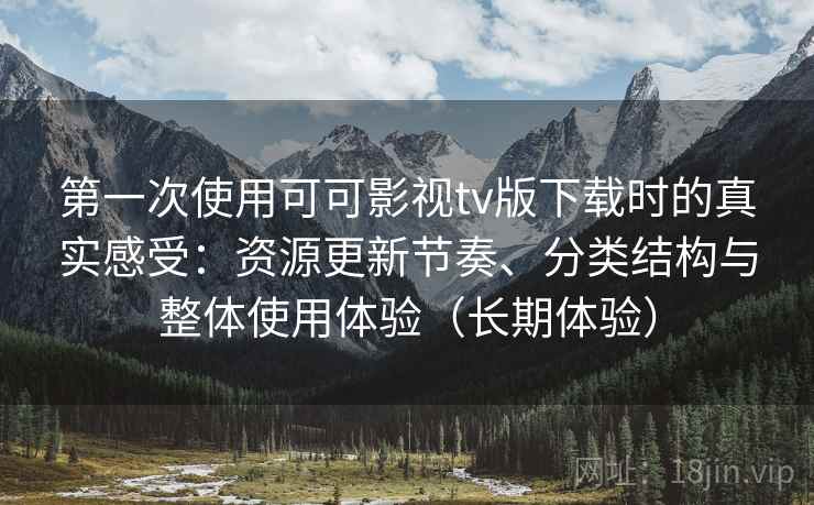 第一次使用可可影视tv版下载时的真实感受:资源更新节奏、分类结构与整体使用体验(长期体验)-第2张图片 第一次使用可可影视tv版下载时的真实感受:资源更新节奏、分类结构与整体使用体验(长期体验)-第2张图片