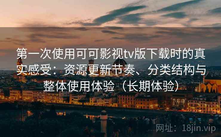 第一次使用可可影视tv版下载时的真实感受:资源更新节奏、分类结构与整体使用体验(长期体验)-第1张图片 第一次使用可可影视tv版下载时的真实感受:资源更新节奏、分类结构与整体使用体验(长期体验)-第1张图片
