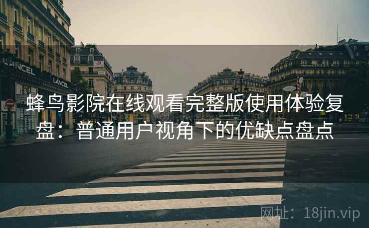 蜂鸟影院在线观看完整版使用体验复盘:普通用户视角下的优缺点盘点-第1张图片 蜂鸟影院在线观看完整版使用体验复盘:普通用户视角下的优缺点盘点-第1张图片