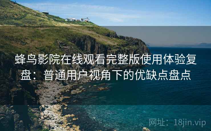 蜂鸟影院在线观看完整版使用体验复盘:普通用户视角下的优缺点盘点-第2张图片 蜂鸟影院在线观看完整版使用体验复盘:普通用户视角下的优缺点盘点-第2张图片