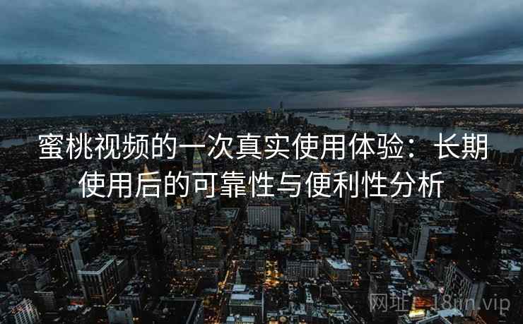 蜜桃视频的一次真实使用体验:长期使用后的可靠性与便利性分析-第2张图片 蜜桃视频的一次真实使用体验:长期使用后的可靠性与便利性分析-第2张图片