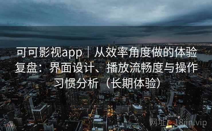 可可影视app|从效率角度做的体验复盘:界面设计、播放流畅度与操作习惯分析(长期体验)-第2张图片 可可影视app|从效率角度做的体验复盘:界面设计、播放流畅度与操作习惯分析(长期体验)-第2张图片