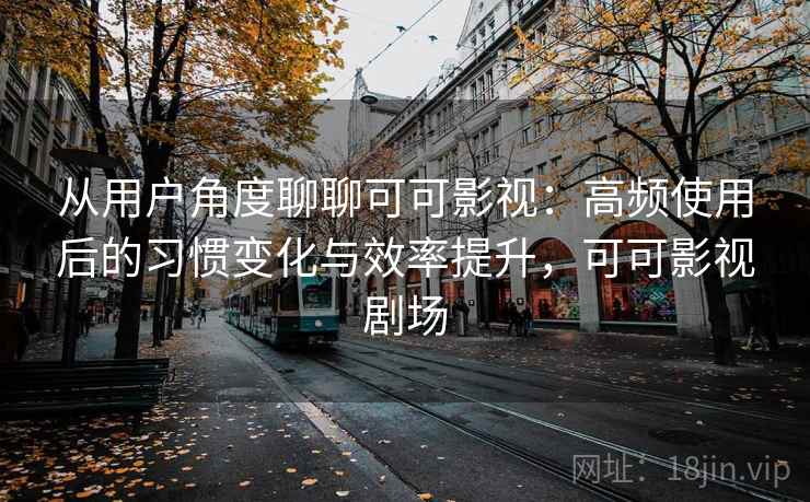 从用户角度聊聊可可影视:高频使用后的习惯变化与效率提升,可可影视剧场-第2张图片 从用户角度聊聊可可影视:高频使用后的习惯变化与效率提升,可可影视剧场-第2张图片