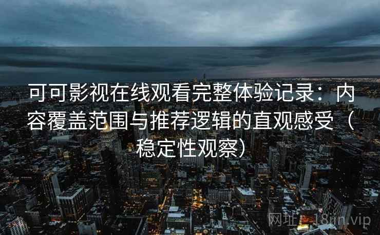 可可影视在线观看完整体验记录:内容覆盖范围与推荐逻辑的直观感受(稳定性观察)-第2张图片 可可影视在线观看完整体验记录:内容覆盖范围与推荐逻辑的直观感受(稳定性观察)-第2张图片