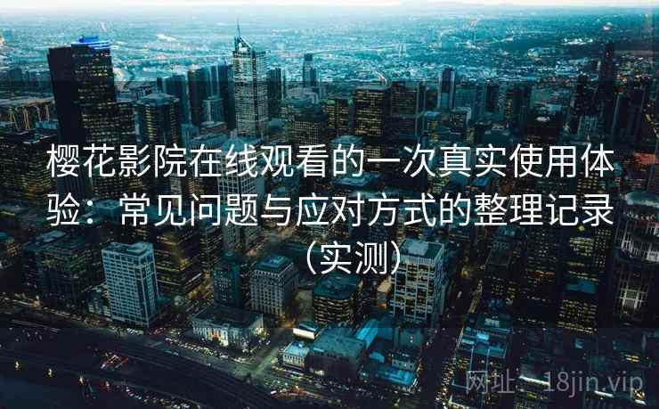 樱花影院在线观看的一次真实使用体验:常见问题与应对方式的整理记录(实测)-第2张图片 樱花影院在线观看的一次真实使用体验:常见问题与应对方式的整理记录(实测)-第2张图片