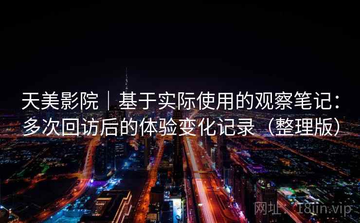 天美影院|基于实际使用的观察笔记:多次回访后的体验变化记录(整理版)-第2张图片 天美影院|基于实际使用的观察笔记:多次回访后的体验变化记录(整理版)-第2张图片