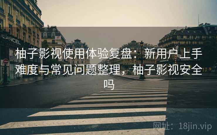 柚子影视使用体验复盘：新用户上手难度与常见问题整理，柚子影视安全吗-第1张图片