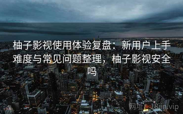 柚子影视使用体验复盘：新用户上手难度与常见问题整理，柚子影视安全吗-第2张图片
