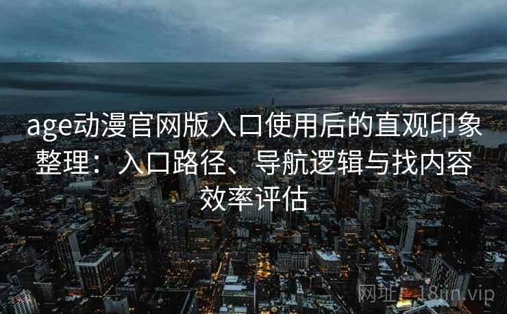 age动漫官网版入口使用后的直观印象整理:入口路径、导航逻辑与找内容效率评估-第1张图片 age动漫官网版入口使用后的直观印象整理:入口路径、导航逻辑与找内容效率评估-第1张图片