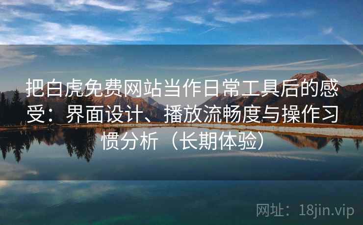 把白虎免费网站当作日常工具后的感受:界面设计、播放流畅度与操作习惯分析(长期体验)-第1张图片 把白虎免费网站当作日常工具后的感受:界面设计、播放流畅度与操作习惯分析(长期体验)-第1张图片