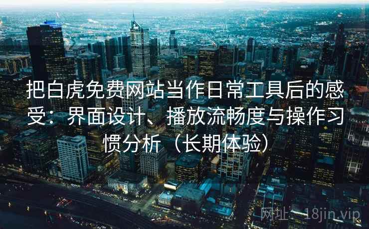 把白虎免费网站当作日常工具后的感受:界面设计、播放流畅度与操作习惯分析(长期体验)-第2张图片 把白虎免费网站当作日常工具后的感受:界面设计、播放流畅度与操作习惯分析(长期体验)-第2张图片