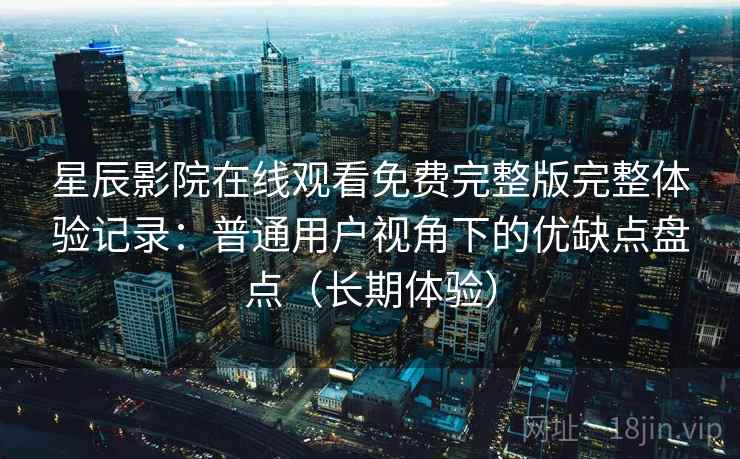 星辰影院在线观看免费完整版完整体验记录:普通用户视角下的优缺点盘点(长期体验)-第1张图片 星辰影院在线观看免费完整版完整体验记录:普通用户视角下的优缺点盘点(长期体验)-第1张图片