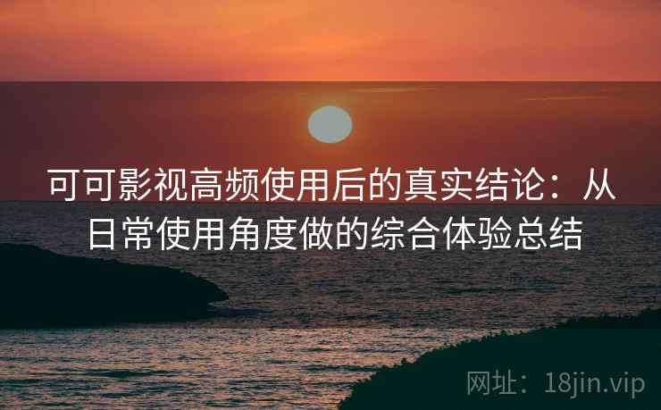 可可影视高频使用后的真实结论:从日常使用角度做的综合体验总结-第1张图片 可可影视高频使用后的真实结论:从日常使用角度做的综合体验总结-第1张图片