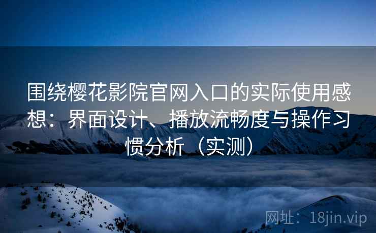 围绕樱花影院官网入口的实际使用感想:界面设计、播放流畅度与操作习惯分析(实测)-第2张图片 围绕樱花影院官网入口的实际使用感想:界面设计、播放流畅度与操作习惯分析(实测)-第2张图片