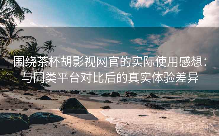 围绕茶杯胡影视网官的实际使用感想:与同类平台对比后的真实体验差异-第1张图片 围绕茶杯胡影视网官的实际使用感想:与同类平台对比后的真实体验差异-第1张图片