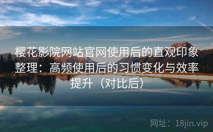 樱花影院网站官网使用后的直观印象整理:高频使用后的习惯变化与效率提升(对比后)-第1张图片 樱花影院网站官网使用后的直观印象整理:高频使用后的习惯变化与效率提升(对比后)-第1张图片