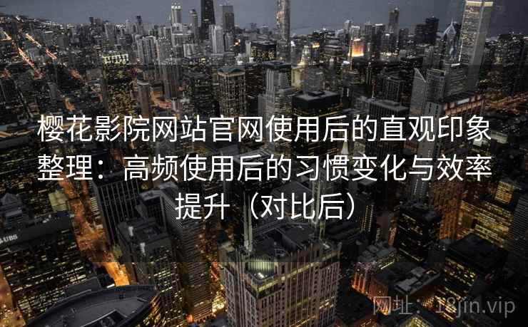樱花影院网站官网使用后的直观印象整理:高频使用后的习惯变化与效率提升(对比后)-第2张图片 樱花影院网站官网使用后的直观印象整理:高频使用后的习惯变化与效率提升(对比后)-第2张图片