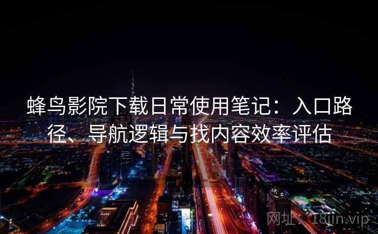蜂鸟影院下载日常使用笔记:入口路径、导航逻辑与找内容效率评估-第1张图片 蜂鸟影院下载日常使用笔记:入口路径、导航逻辑与找内容效率评估-第1张图片