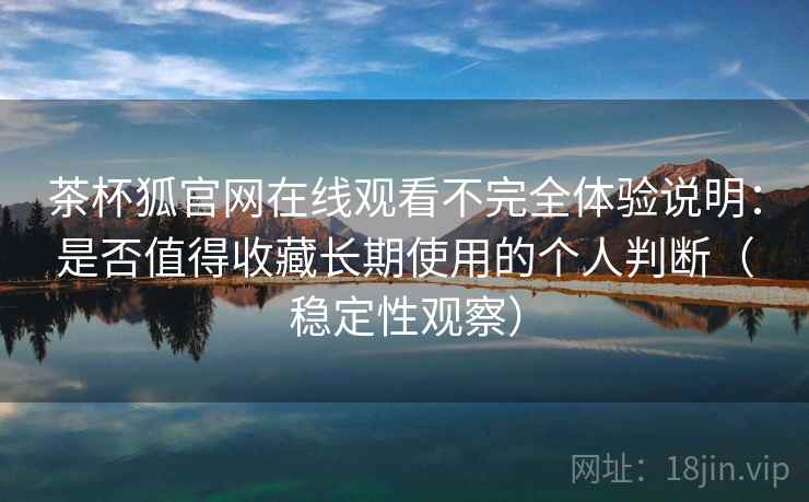 茶杯狐官网在线观看不完全体验说明:是否值得收藏长期使用的个人判断(稳定性观察)-第1张图片 茶杯狐官网在线观看不完全体验说明:是否值得收藏长期使用的个人判断(稳定性观察)-第1张图片