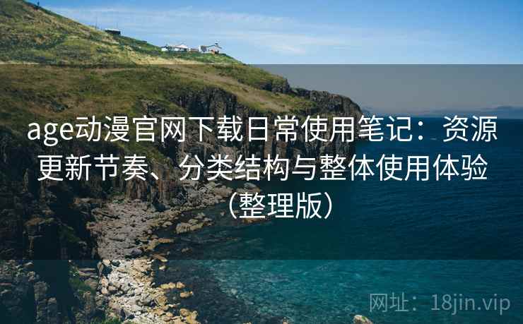 age动漫官网下载日常使用笔记：资源更新节奏、分类结构与整体使用体验（整理版）-第1张图片