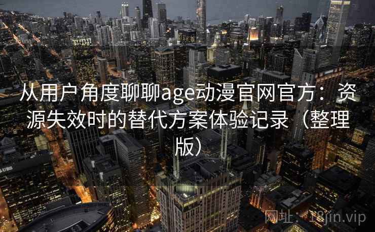 从用户角度聊聊age动漫官网官方：资源失效时的替代方案体验记录（整理版）-第1张图片