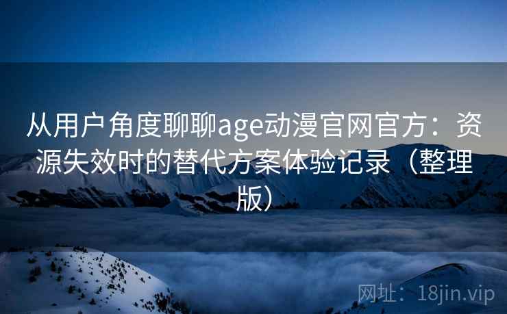 从用户角度聊聊age动漫官网官方：资源失效时的替代方案体验记录（整理版）-第2张图片