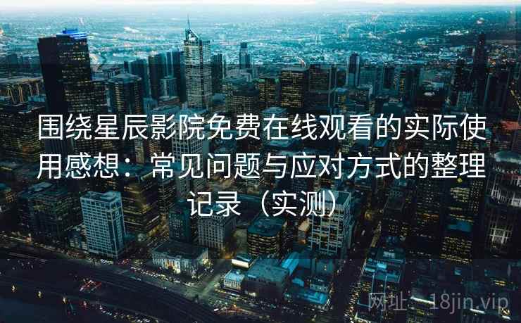 围绕星辰影院免费在线观看的实际使用感想:常见问题与应对方式的整理记录(实测)-第1张图片 围绕星辰影院免费在线观看的实际使用感想:常见问题与应对方式的整理记录(实测)-第1张图片