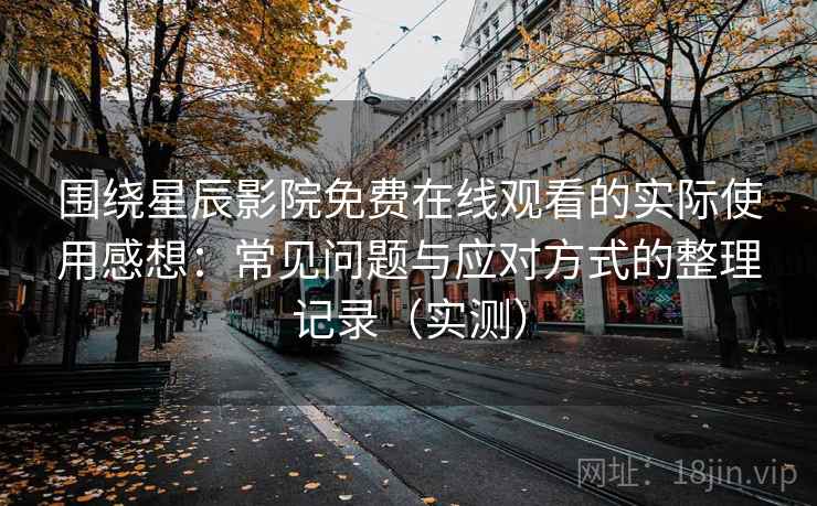 围绕星辰影院免费在线观看的实际使用感想:常见问题与应对方式的整理记录(实测)-第2张图片 围绕星辰影院免费在线观看的实际使用感想:常见问题与应对方式的整理记录(实测)-第2张图片