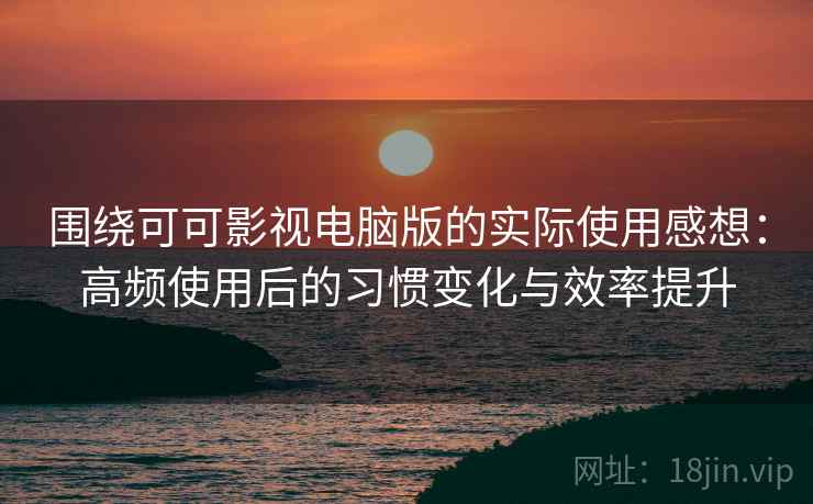 围绕可可影视电脑版的实际使用感想:高频使用后的习惯变化与效率提升-第2张图片 围绕可可影视电脑版的实际使用感想:高频使用后的习惯变化与效率提升-第2张图片