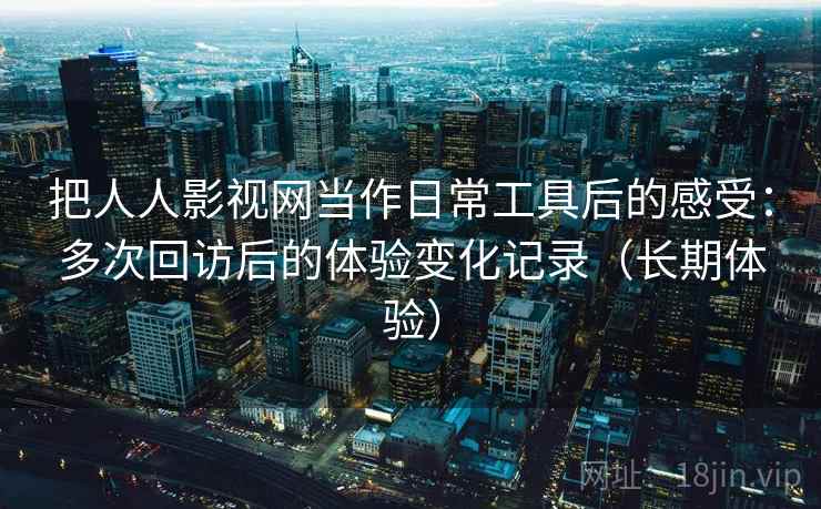 把人人影视网当作日常工具后的感受：多次回访后的体验变化记录（长期体验）-第1张图片