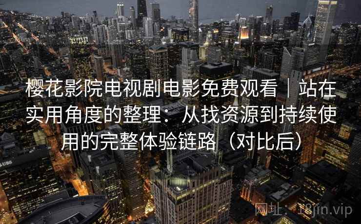 樱花影院电视剧电影免费观看|站在实用角度的整理:从找资源到持续使用的完整体验链路(对比后)-第1张图片 樱花影院电视剧电影免费观看|站在实用角度的整理:从找资源到持续使用的完整体验链路(对比后)-第1张图片