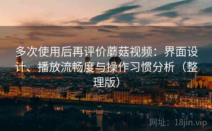 多次使用后再评价蘑菇视频:界面设计、播放流畅度与操作习惯分析(整理版)-第1张图片 多次使用后再评价蘑菇视频:界面设计、播放流畅度与操作习惯分析(整理版)-第1张图片