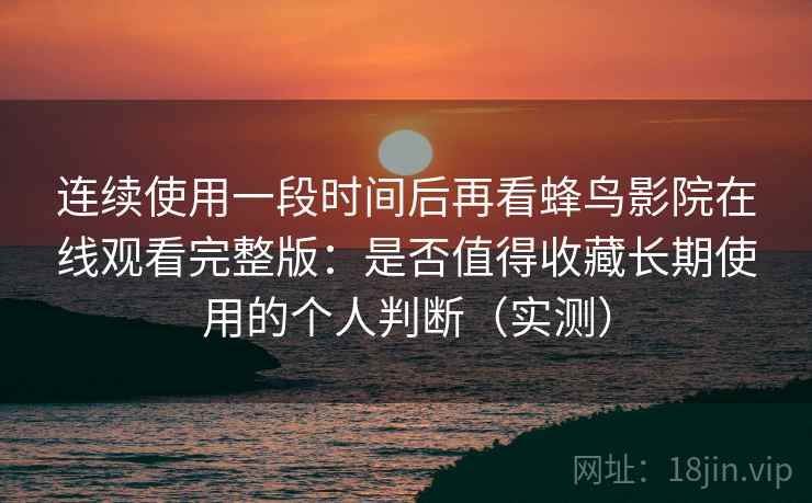 连续使用一段时间后再看蜂鸟影院在线观看完整版:是否值得收藏长期使用的个人判断(实测)-第1张图片 连续使用一段时间后再看蜂鸟影院在线观看完整版:是否值得收藏长期使用的个人判断(实测)-第1张图片