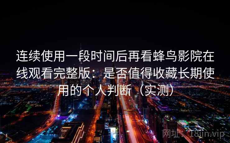 连续使用一段时间后再看蜂鸟影院在线观看完整版:是否值得收藏长期使用的个人判断(实测)-第2张图片 连续使用一段时间后再看蜂鸟影院在线观看完整版:是否值得收藏长期使用的个人判断(实测)-第2张图片