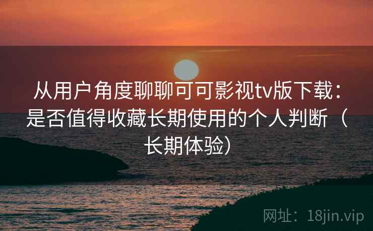 从用户角度聊聊可可影视tv版下载:是否值得收藏长期使用的个人判断(长期体验)-第2张图片 从用户角度聊聊可可影视tv版下载:是否值得收藏长期使用的个人判断(长期体验)-第2张图片