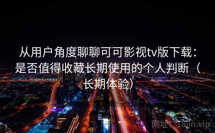 从用户角度聊聊可可影视tv版下载:是否值得收藏长期使用的个人判断(长期体验)-第1张图片 从用户角度聊聊可可影视tv版下载:是否值得收藏长期使用的个人判断(长期体验)-第1张图片