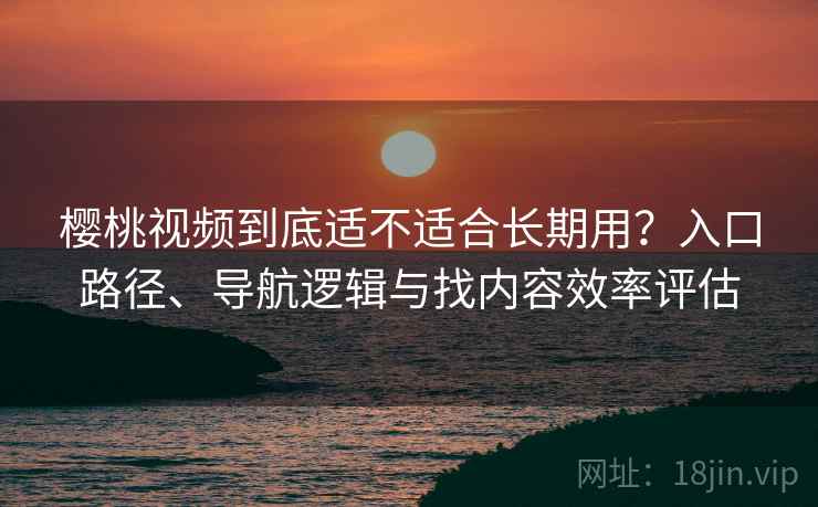 樱桃视频到底适不适合长期用?入口路径、导航逻辑与找内容效率评估-第1张图片 樱桃视频到底适不适合长期用?入口路径、导航逻辑与找内容效率评估-第1张图片