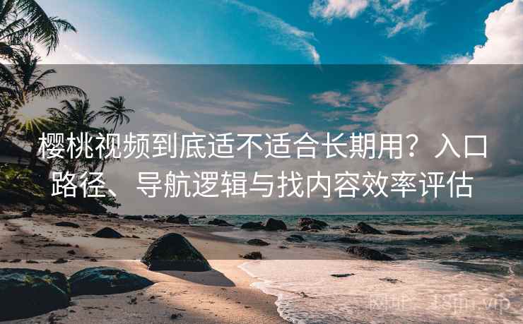 樱桃视频到底适不适合长期用?入口路径、导航逻辑与找内容效率评估-第2张图片 樱桃视频到底适不适合长期用?入口路径、导航逻辑与找内容效率评估-第2张图片