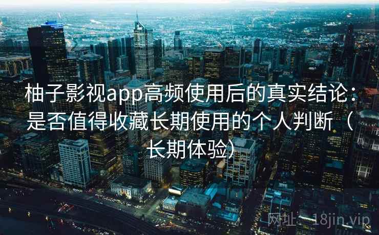 柚子影视app高频使用后的真实结论:是否值得收藏长期使用的个人判断(长期体验)-第2张图片 柚子影视app高频使用后的真实结论:是否值得收藏长期使用的个人判断(长期体验)-第2张图片
