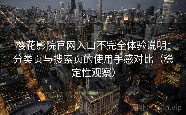 樱花影院官网入口不完全体验说明:分类页与搜索页的使用手感对比(稳定性观察)-第1张图片 樱花影院官网入口不完全体验说明:分类页与搜索页的使用手感对比(稳定性观察)-第1张图片